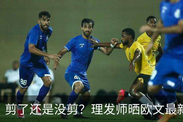 剪了还是没剪？理发师晒欧文最新剪发照 精修后的变化得仔细找