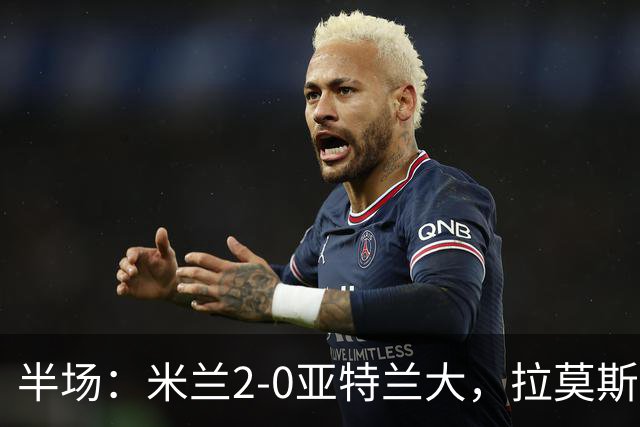 半场：米兰2-0亚特兰大，拉莫斯点射，拉比奥建功