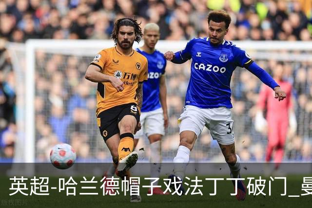 英超-哈兰德帽子戏法丁丁破门 曼城4-1逆转胜